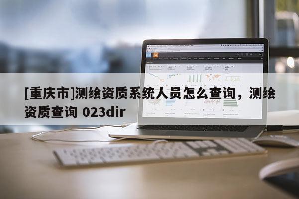 [重慶市]測繪資質系統人員怎么查詢，測繪資質查詢 023dir