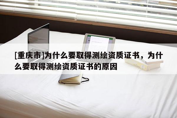 [重慶市]為什么要取得測繪資質證書，為什么要取得測繪資質證書的原因