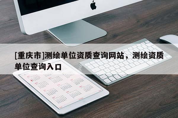 [重慶市]測繪單位資質查詢網站，測繪資質單位查詢入口