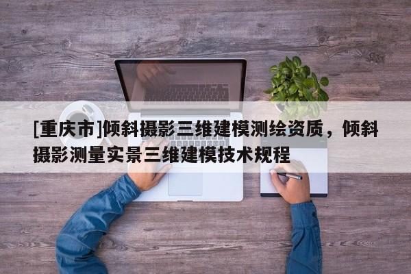 [重慶市]傾斜攝影三維建模測繪資質(zhì)，傾斜攝影測量實(shí)景三維建模技術(shù)規(guī)程