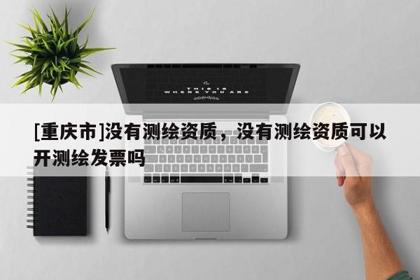 [重慶市]沒有測繪資質，沒有測繪資質可以開測繪發票嗎