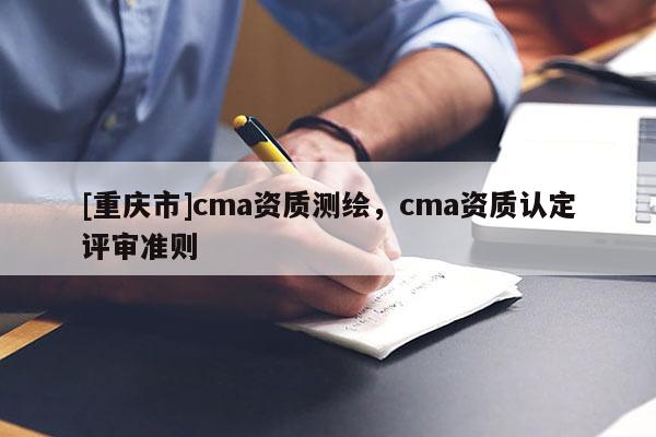 [重慶市]cma資質(zhì)測繪，cma資質(zhì)認(rèn)定評審準(zhǔn)則