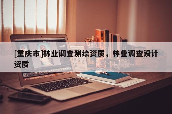 [重慶市]林業調查測繪資質，林業調查設計資質