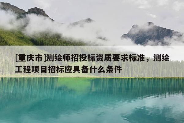 [重慶市]測繪師招投標資質要求標準，測繪工程項目招標應具備什么條件