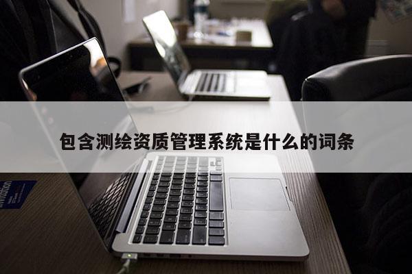 包含測繪資質管理系統是什么的詞條