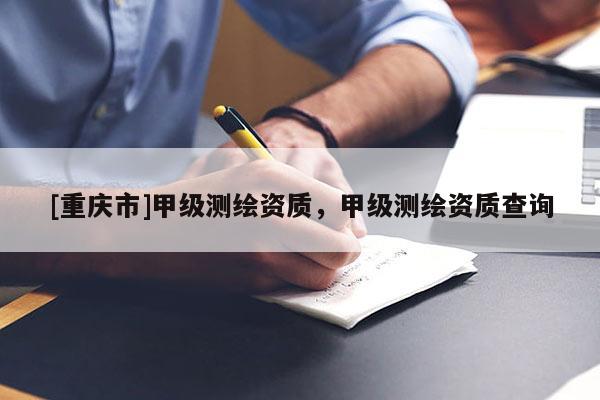 [重慶市]甲級(jí)測(cè)繪資質(zhì)，甲級(jí)測(cè)繪資質(zhì)查詢(xún)