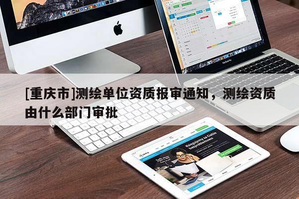 [重慶市]測繪單位資質(zhì)報(bào)審?fù)ㄖ瑴y繪資質(zhì)由什么部門審批
