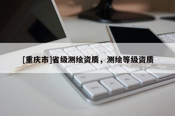 [重慶市]省級測繪資質，測繪等級資質