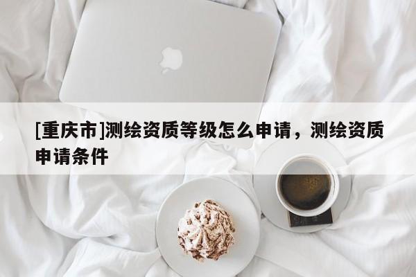 [重慶市]測繪資質等級怎么申請，測繪資質申請條件