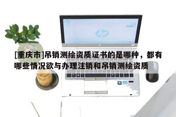 [重慶市]吊銷(xiāo)測(cè)繪資質(zhì)證書(shū)的是哪種，都有哪些情況欲與辦理注銷(xiāo)和吊銷(xiāo)測(cè)繪資質(zhì)