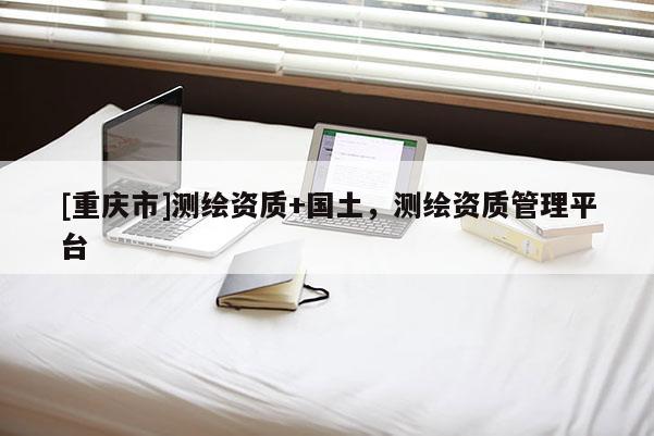 [重慶市]測繪資質+國土，測繪資質管理平臺