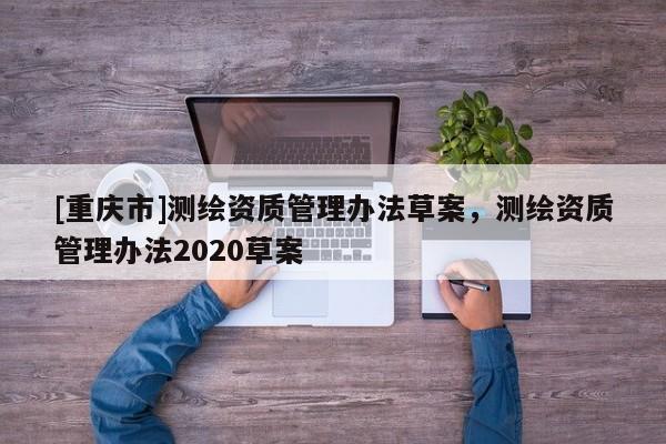 [重慶市]測繪資質管理辦法草案，測繪資質管理辦法2020草案