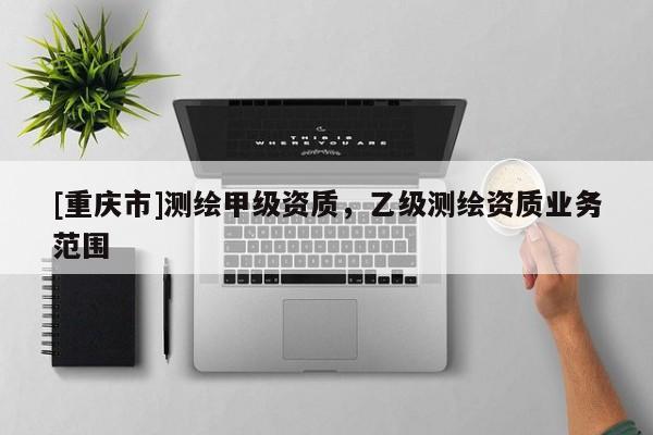 [重慶市]測繪甲級資質，乙級測繪資質業務范圍
