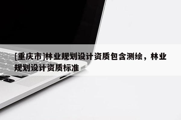 [重慶市]林業規劃設計資質包含測繪，林業規劃設計資質標準