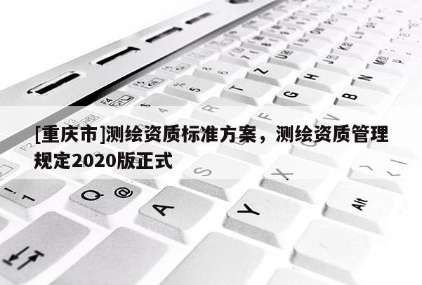 [重慶市]測繪資質標準方案，測繪資質管理規定2020版正式
