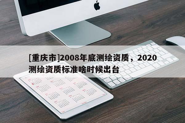 [重慶市]2008年底測繪資質，2020測繪資質標準啥時候出臺