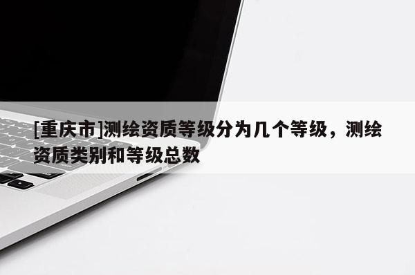 [重慶市]測繪資質等級分為幾個等級，測繪資質類別和等級總數