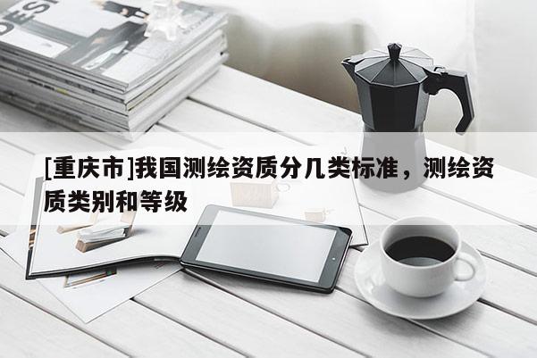 [重慶市]我國測繪資質分幾類標準，測繪資質類別和等級