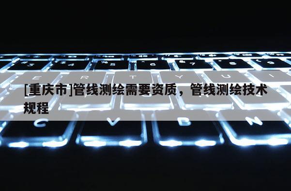 [重慶市]管線測繪需要資質，管線測繪技術規程