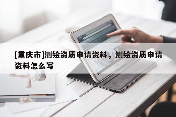 [重慶市]測繪資質申請資料，測繪資質申請資料怎么寫