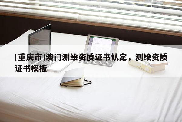 [重慶市]澳門測繪資質證書認定，測繪資質證書模板