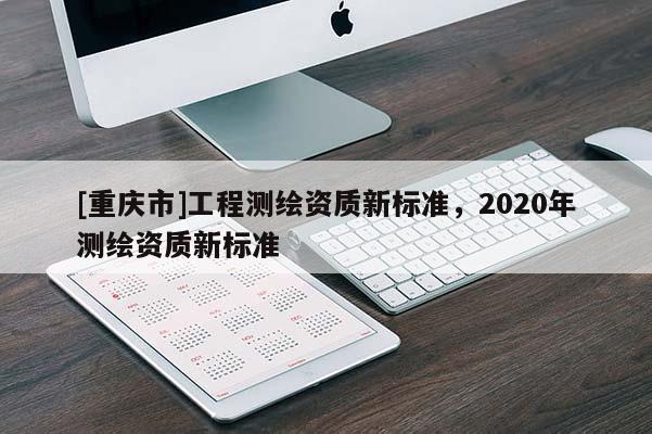 [重慶市]工程測繪資質新標準，2020年測繪資質新標準