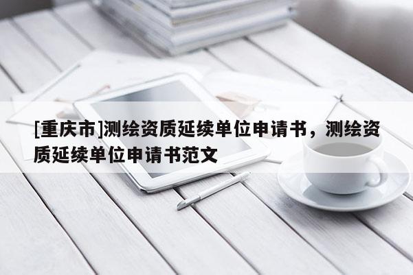 [重慶市]測繪資質延續單位申請書，測繪資質延續單位申請書范文