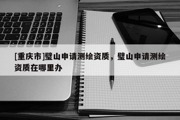 [重慶市]璧山申請測繪資質(zhì)，璧山申請測繪資質(zhì)在哪里辦