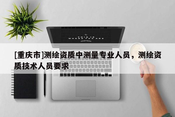 [重慶市]測(cè)繪資質(zhì)中測(cè)量專業(yè)人員，測(cè)繪資質(zhì)技術(shù)人員要求