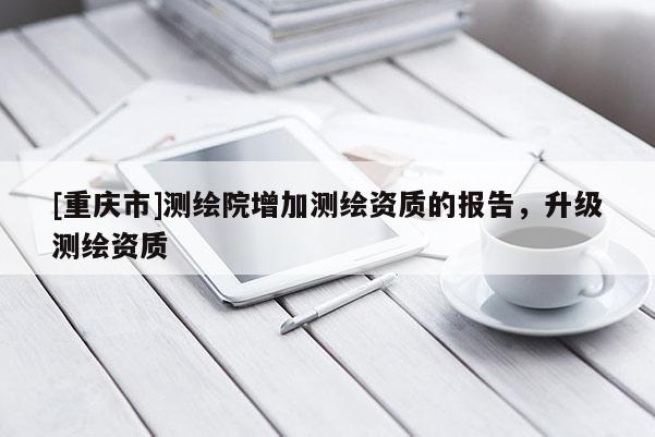 [重慶市]測繪院增加測繪資質的報告，升級測繪資質