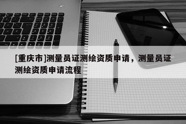 [重慶市]測量員證測繪資質申請，測量員證測繪資質申請流程