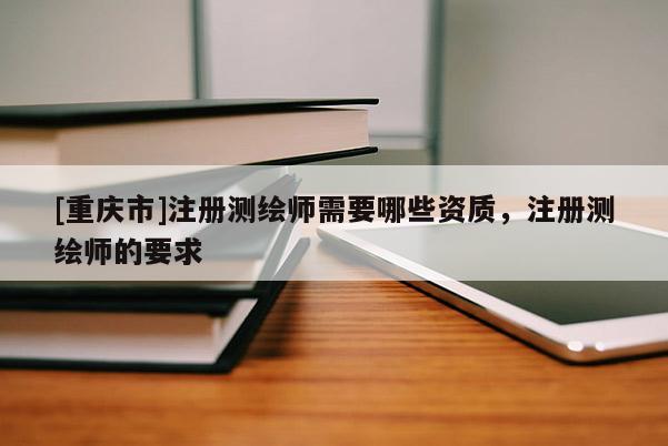 [重慶市]注冊測繪師需要哪些資質，注冊測繪師的要求