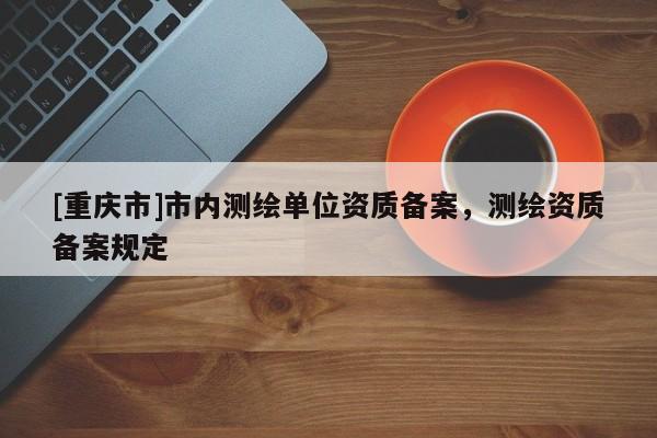 [重慶市]市內測繪單位資質備案，測繪資質備案規定