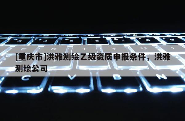 [重慶市]洪雅測(cè)繪乙級(jí)資質(zhì)申報(bào)條件，洪雅測(cè)繪公司
