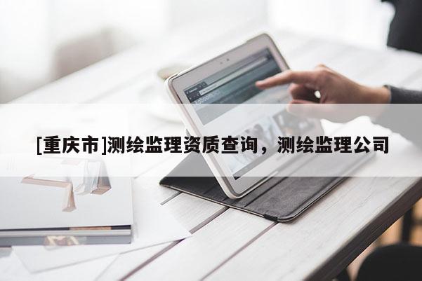 [重慶市]測繪監理資質查詢，測繪監理公司