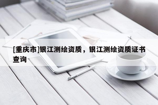 [重慶市]銀江測繪資質，銀江測繪資質證書查詢