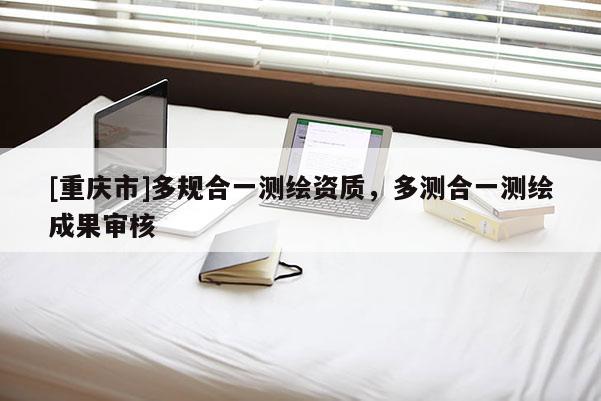 [重慶市]多規(guī)合一測(cè)繪資質(zhì)，多測(cè)合一測(cè)繪成果審核