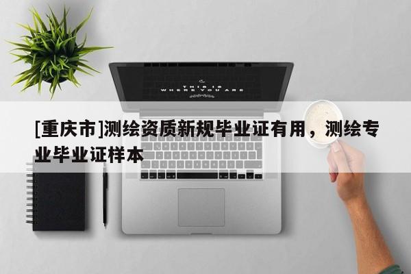 [重慶市]測(cè)繪資質(zhì)新規(guī)畢業(yè)證有用，測(cè)繪專業(yè)畢業(yè)證樣本