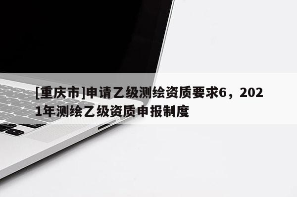 [重慶市]申請(qǐng)乙級(jí)測(cè)繪資質(zhì)要求6，2021年測(cè)繪乙級(jí)資質(zhì)申報(bào)制度