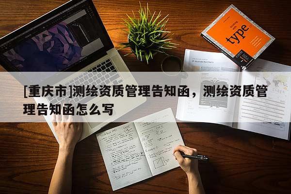 [重慶市]測繪資質管理告知函，測繪資質管理告知函怎么寫