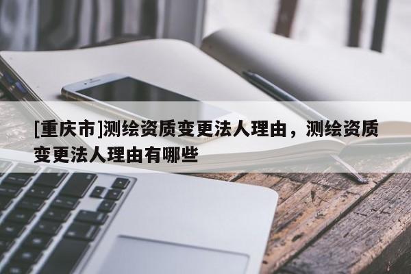 [重慶市]測繪資質變更法人理由，測繪資質變更法人理由有哪些