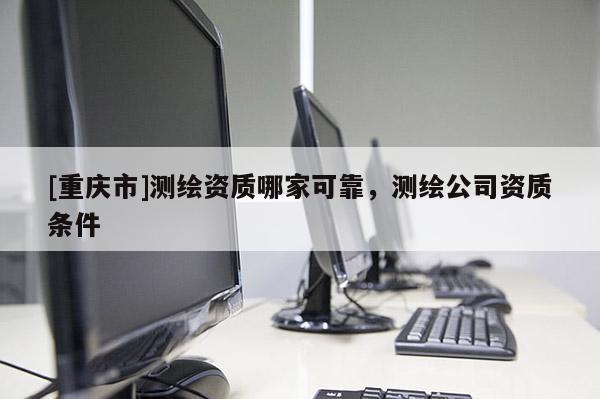 [重慶市]測繪資質哪家可靠，測繪公司資質條件