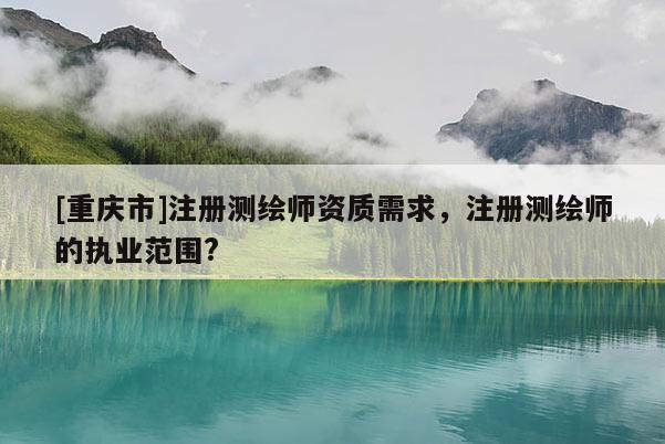 [重慶市]注冊測繪師資質需求，注冊測繪師的執業范圍?