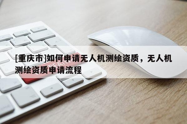 [重慶市]如何申請無人機測繪資質，無人機測繪資質申請流程