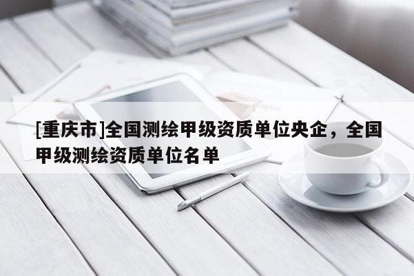 [重慶市]全國測繪甲級資質單位央企，全國甲級測繪資質單位名單
