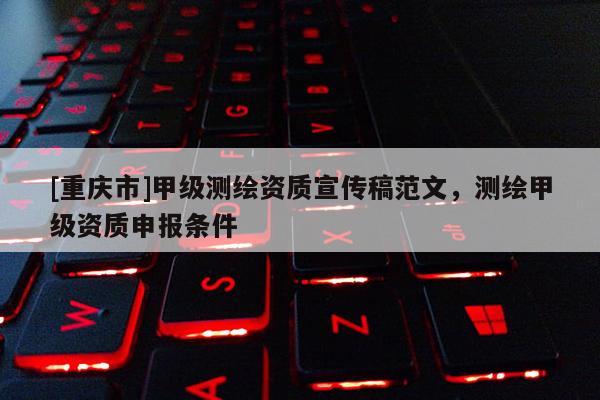 [重慶市]甲級測繪資質(zhì)宣傳稿范文，測繪甲級資質(zhì)申報條件
