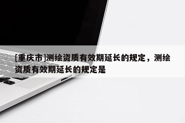 [重慶市]測繪資質有效期延長的規定，測繪資質有效期延長的規定是