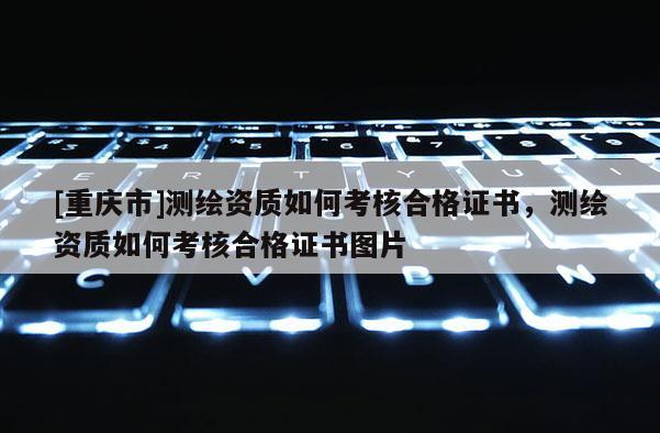 [重慶市]測繪資質(zhì)如何考核合格證書，測繪資質(zhì)如何考核合格證書圖片