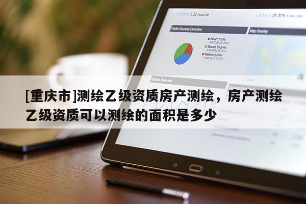 [重慶市]測繪乙級資質(zhì)房產(chǎn)測繪，房產(chǎn)測繪乙級資質(zhì)可以測繪的面積是多少