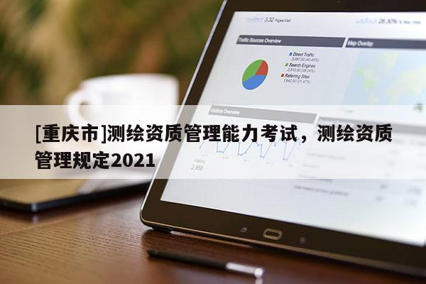 [重慶市]測繪資質管理能力考試，測繪資質管理規定2021